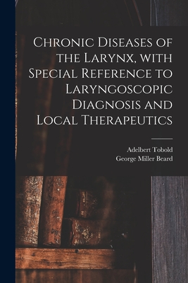 Chronic Diseases of the Larynx, With Special Reference to Laryngoscopic Diagnosis and Local Therapeutics - Tobold, Adelbert 1827-1907, and Beard, George Miller 1839-1883