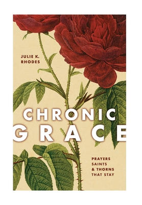 Chronic Grace: Prayers, Saints, and Thorns That Stay - Rhodes, Julie K