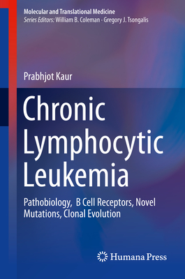 Chronic Lymphocytic Leukemia: Pathobiology, B Cell Receptors, Novel Mutations, Clonal Evolution - Kaur, Prabhjot