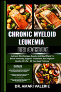 Chronic Myeloid Leukemia Diet Cookbook: Nutrient-Rich Recipes, Foods, And Meal Plans To Boost Immunity, Support Treatment, And Improve Quality Of Life - All You Need To Know