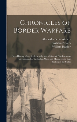 Chronicles of Border Warfare; or, a History of the Settlement by the Whites, of Northwestern Virginia, and of the Indian Wars and Massacres, in That Section of the State; - Withers, Alexander Scott 1792-1865, and Powers, William 1765-1856, and Hacker, William D 1830? (Creator)