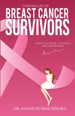 Chronicles Of Breast Cancer Survivors: Stories of Hope, Strength and Inspiration - Kumar Mishra, Anand, Dr.