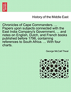 Chronicles of Cape Commanders. ... Papers Upon Subjects Connected with the East India Company's Government, ... and Notes on English, Dutch, and French Books Published Before 1796, Containing References to South Africa. ... with Four Charts.