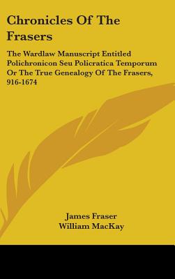 Chronicles Of The Frasers: The Wardlaw Manuscript Entitled Polichronicon Seu Policratica Temporum Or The True Genealogy Of The Frasers, 916-1674 - Fraser, James, Professor, and MacKay, William (Editor)