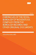 Chronicles of the Royal Borough of Woodstock. Compiled from the Borough Records and Other Original Documents