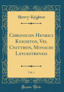 Chronicon Henrici Knighton, Vel Cnitthon, Monachi Leycestrensis, Vol. 1 (Classic Reprint)