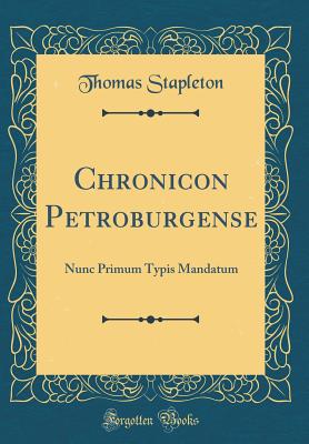 Chronicon Petroburgense: Nunc Primum Typis Mandatum (Classic Reprint) - Stapleton, Thomas