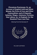 Chronicon Preciosum; Or, an Account of English Gold and Silver Money; the Price of Corn and Other Commodities; and of Stipends, Salaries, Wages, Jointures, Portions, Day-Labour, &c. in England, for Six Hundred Years Last Past: Shewing From the Decrease Of