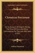 Chronicon Preciosum: Or An Account Of English Money, The Price Of Corn, And Other Commodities For The Last 600 Years (1707)