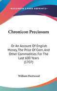 Chronicon Preciosum: Or An Account Of English Money, The Price Of Corn, And Other Commodities For The Last 600 Years (1707)