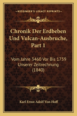 Chronik Der Erdbeben Und Vulcan-Ausbruche, Part 1: Vom Jahre 3460 VOR Bis 1759 Unserer Zeitrechnung (1840) - Hoff, Karl Ernst Adolf Von