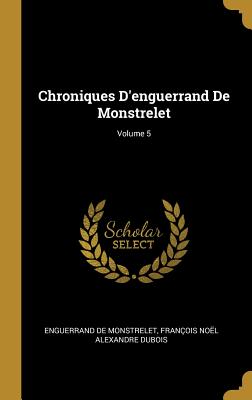 Chroniques d'Enguerrand de Monstrelet; Volume 5 - de Monstrelet, Enguerrand, and DuBois, Fran?ois No?l Alexandre