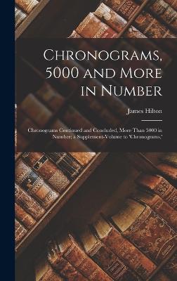 Chronograms, 5000 and More in Number: Chronograms Continued and Concluded, More Than 5000 in Number; a Supplement-Volume to 'chronograms, ' - Hilton, James