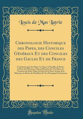 Chronologie Historique Des Papes, Des Conciles Generaux Et Des Conciles Des Gaules Et de France: Contenant Pour Les Papes: Le Nom, La Famille, La Patrie, La Date de L'Election, L'Age A L'Election Et a la Mort, Les Vacances Du Saint-Siege, La Date de - Latrie, Louis De Mas