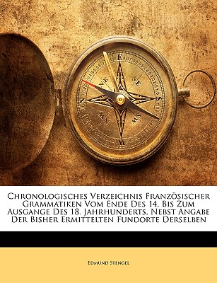 Chronologisches Verzeichnis Franzsischer Grammatiken Vom Ende Des 14. Bis Zum Ausgange Des 18. Jahrhunderts: Nebst Angabe Der Bisher Ermittelten Fundorte Derselben (Classic Reprint) - Stengel, Edmund