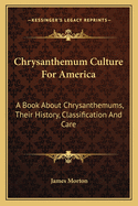 Chrysanthemum Culture for America. a Book about Chrysanthemums, Their History, Classification and Care