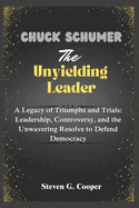 Chuck Schumer: The Unyielding Leader: A Legacy of Triumphs and Trials: Leadership, Controversy, and the Unwavering Resolve to Defend Democracy