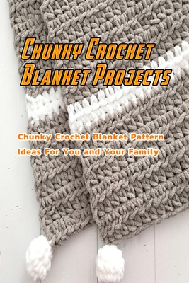 Chunky Crochet Blanket Projects: Chunky Crochet Blanket Pattern Ideas For You and Your Family: Crochet A Chunky Blanket Ideas - Kolwyck, Ashley