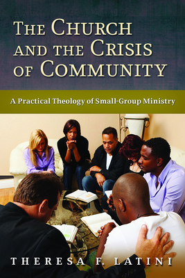 Church and the Crisis of Community: A Practical Theology of Small-Group Ministry - Latini, Theresa F
