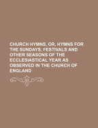 Church Hymns, Or, Hymns for the Sundays, Festivals and Other Seasons of the Ecclesiastical Year: As Observed in the Church of England