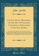 Church Music Reformed, or the Art of Psalmody Universally Explained Unto All People: Containing a New Introduction to the Grounds of Music, Teaching All the Rudiments Thereof in Such a Plain, Familiar, and Concise Method, as Will Enable Most People, with