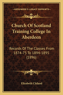 Church of Scotland Training College in Aberdeen: Records of the Classes from 1874-75 to 1894-1895 (1896)