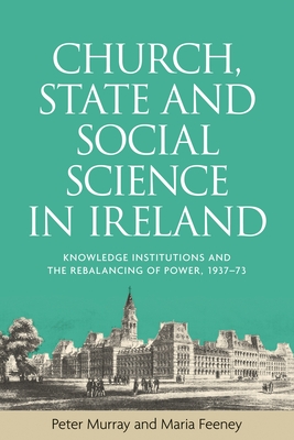 Church, State and Social Science in Ireland: Knowledge Institutions and the Rebalancing of Power, 1937-73 - Murray, Peter, and Feeney, Maria