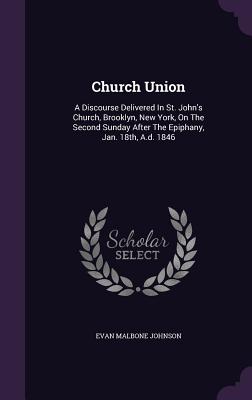 Church Union: A Discourse Delivered In St. John's Church, Brooklyn, New York, On The Second Sunday After The Epiphany, Jan. 18th, A.d. 1846 - Johnson, Evan Malbone