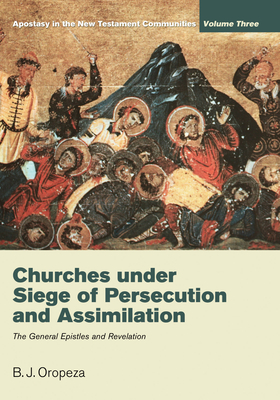 Churches Under Siege of Persecution and Assimilation: Apostasy in the New Testament Communities, Volume 3: The General Epistles and Revelation - Oropeza, B J