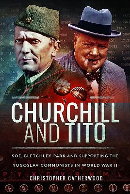Churchill and Tito: SOE, Bletchley Park and Supporting the Yugoslav Communists in World War II - Catherwood, Christopher