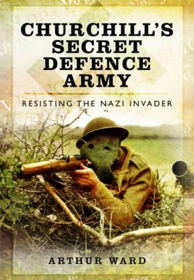 Churchill's Secret Defence Army: Resisting the Nazi Invader - Ward, Arthur