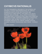 Chymicvs Rationalis: Or, the Fundamental Grounds of the Chymical Art Rationally Stated and Demonstrated, by Various Examples in Distillation, Rectification, and Exaltation of Vinor Spirits, Tinctures, Oyls, Salts, Powers, and Oleosums ... in All Which the