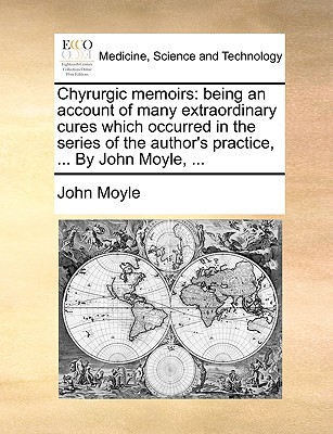 Chyrurgic Memoirs: Being an Account of Many Extraordinary Cures Which Occurred in the Series of the Author's Practice, ... by John Moyle, ... - Moyle, John