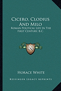 Cicero, Clodius And Milo: Roman Political Life In The First Century, B.C.