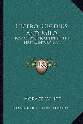 Cicero, Clodius And Milo: Roman Political Life In The First Century, B.C. - White, Horace