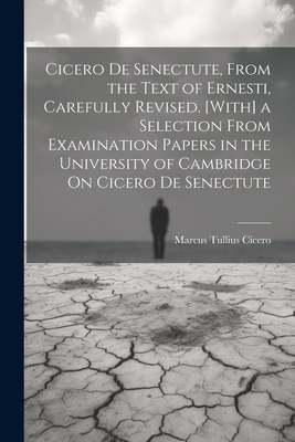 Cicero De Senectute, From the Text of Ernesti, Carefully Revised. [With] a Selection From Examination Papers in the University of Cambridge On Cicero De Senectute - Cicero, Marcus Tullius