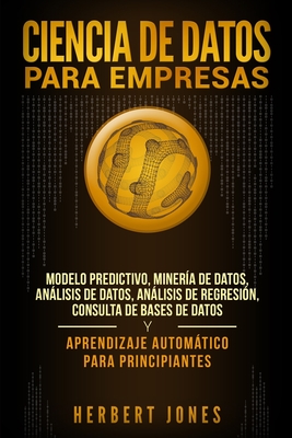 Ciencia de Datos para Empresas: Modelo Predictivo, Miner?a de Datos, Anlisis de Datos, Anlisis de Regresi?n, Consulta de Bases de Datos y Aprendizaje Automtico para Principiantes (Spanish Edition) - Jones, Herbert