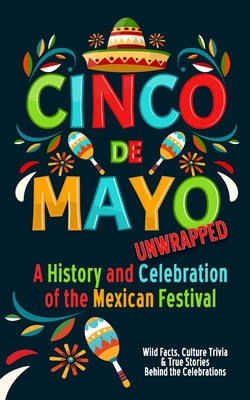 Cinco de Mayo Unwrapped - A History and Celebration of the Mexican Festival: Wild Facts, Culture Trivia, and True Stories Behind the Celebrations - Green, Bart