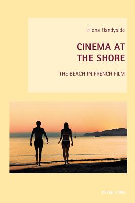 Cinema at the Shore: The Beach in French Film - Everett, Wendy (Series edited by), and Goodbody, Axel (Series edited by), and Handyside, Fiona