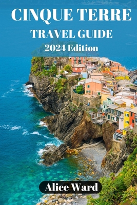 Cinque Terre Travel Guide 2024: Exploring the Enchanting Villages of Cinque Terre - Ward, Alice