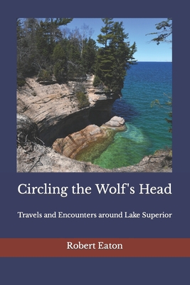 Circling the Wolf's Head: Travels and Encounters around Lake Superior - Eaton, Robert