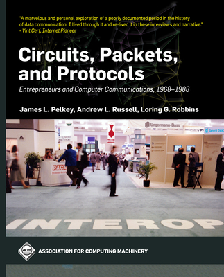 Circuits, Packets, and Protocols: Entrepreneurs and Computer Communications, 1968-1988 - Pelkey, James L, and Russell, Andrew L, and Robbins, Loring G