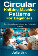 Circular Knitting Machine Patterns for Beginners: The Ultimate Design Patterns and Projects for Newbies