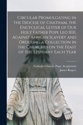 Circular Promulgating in the Diocese of Chatham, the Encyclical Letter of Our Holy Father Pope Leo XIII, Against African Slavery and Ordering a Collection in the Churches on the Feast of the Epiphany Each Year [microform] - Catholic Church Pope (1878-1903 Le (Creator), and Rogers, James 1826-1903