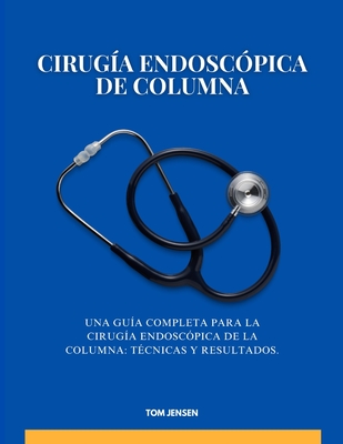 Cirug?a endosc?pica de columna: Una gu?a completa para la cirug?a endosc?pica de la columna: t?cnicas y resultados. - Jensen, Tom