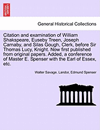 Citation and Examination of William Shakspeare, Euseby Treen, Joseph Carnaby, and Silas Gough, Clerk, Before Sir Thomas Lucy, Knight. Now First Published from Original Papers. Added, a Conference of Master E. Spenser with the Earl of Essex, Etc.