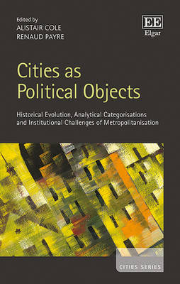 Cities as Political Objects: Historical Evolution, Analytical Categorisations and Institutional Challenges of Metropolitanisation - Cole, Alistair (Editor), and Payre, Renaud (Editor)