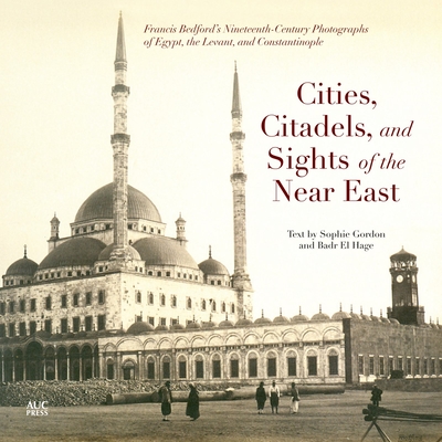 Cities, Citadels, and Sights of the Near East: Francis Bedfordas Nineteenth-Century Photographs of Egypt, the Levant, and Constantinople - Gordon, Sophie (Text by)