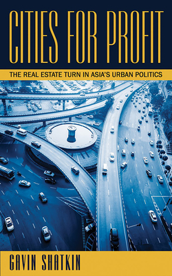 Cities for Profit: The Real Estate Turn in Asia's Urban Politics - Shatkin, Gavin