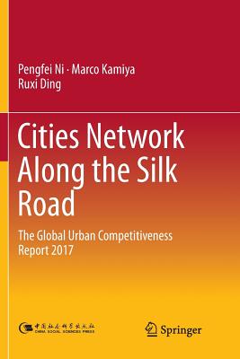 Cities Network Along the Silk Road: The Global Urban Competitiveness Report 2017 - Ni, Pengfei, and Kamiya, Marco, and Ding, Ruxi